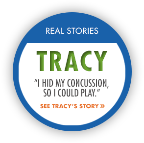 Real Stories: Tracey. "I hid my concussion so I could play." See Tracy's story.