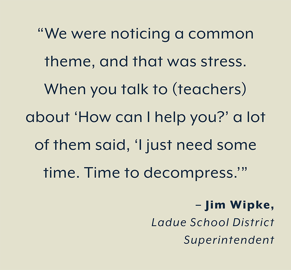 “We were noticing a common  theme, and that was stress.  When you talk to (teachers)  about ‘How can I help you?’ a lot  of them said, ‘I just need some  time. Time to decompress.’”  – Jim Wipke,  Ladue School District  Superintendent 