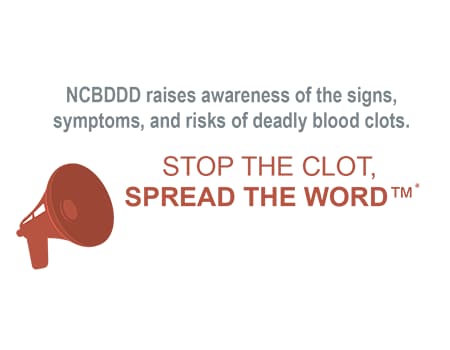 NCBDDD raises awareness of the signs, symptoms, and risks of deadly blood clots. STOP THE CLOT, SPREAD THE WORD™