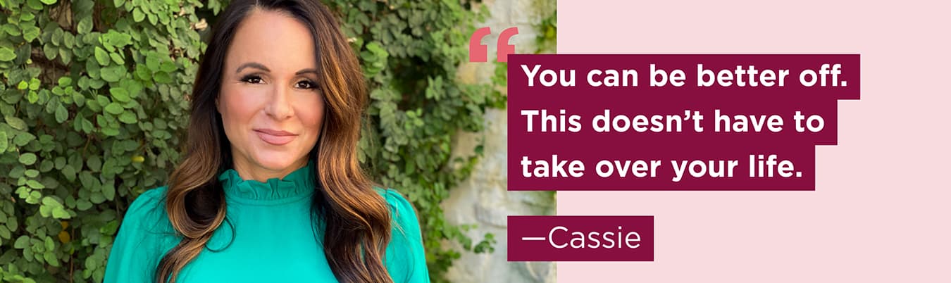 You can be better off. This doesn't have to take over your life. Cassie.