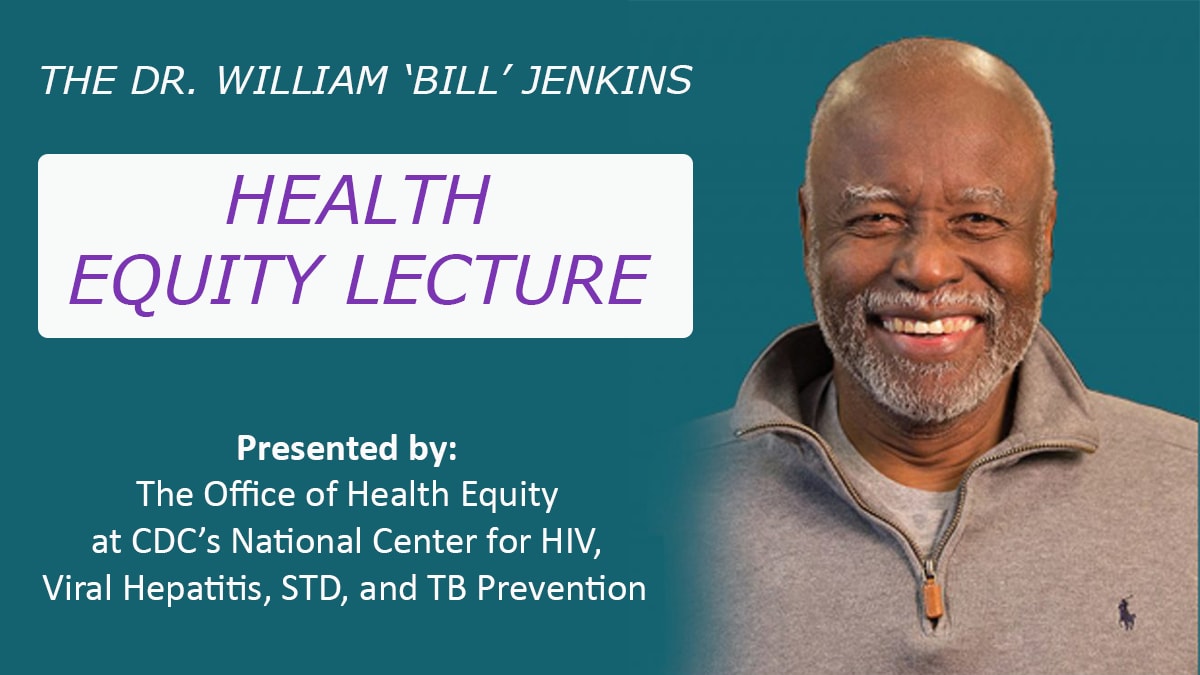 Dr. William 'Bill' Jenkins pictured smiling. Text reads: The Dr. William 'Bill' Jenkins Health Equity Lecture. Presented by the Office of Health Equity at CDC's National Center for HIV, Viral Hepatitis, STD, and Tuberculosis Prevention.