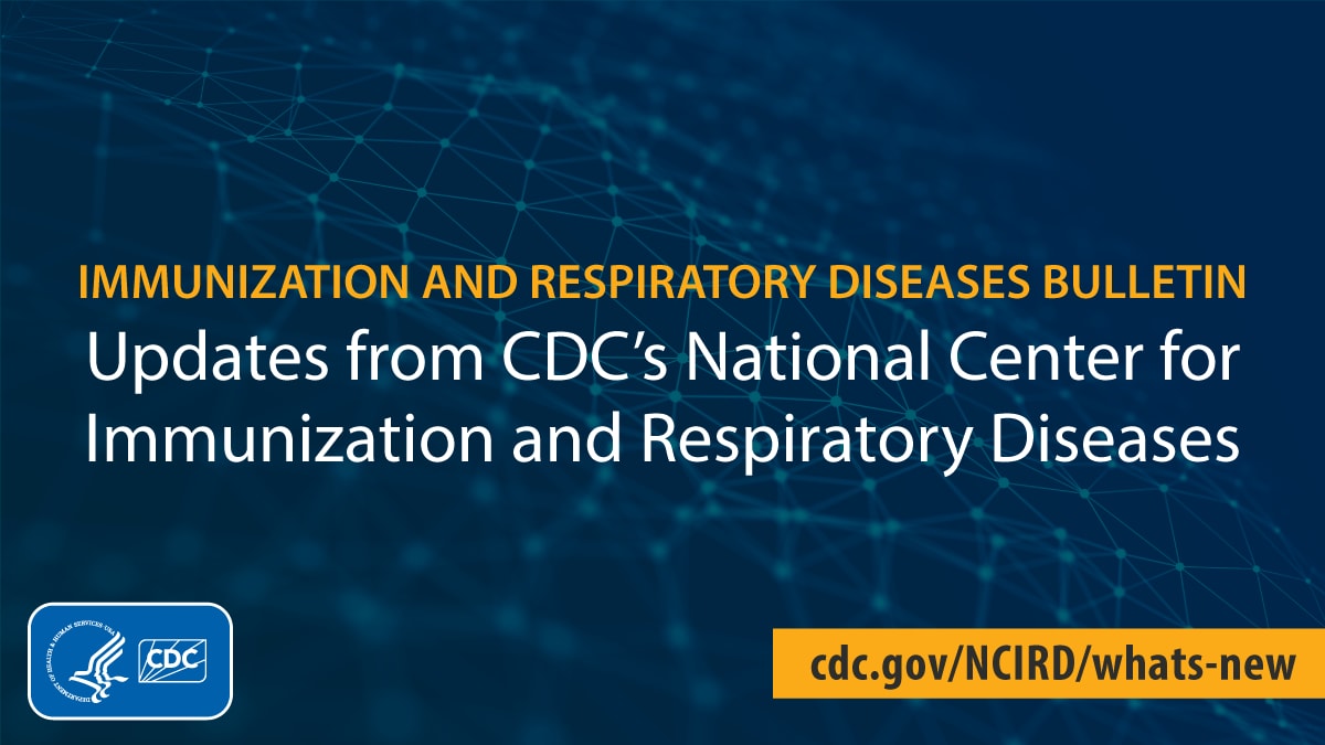 Immunization and Respiratory Diseases Bulletin - Updates from CDC's National Center for Immunization and Respiratory Diseases [CDC logo] cdc.gov/ncird/whats-new-old